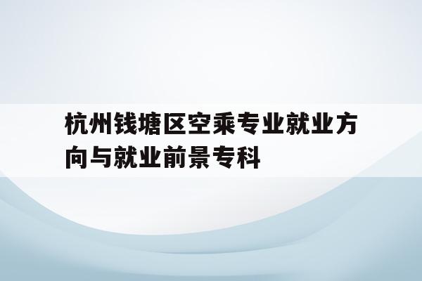 杭州钱塘区空乘专业就业方向与就业前景专科的简单介绍