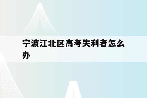 宁波江北区高考失利者怎么办(2020年宁波参加高考人数多少?)