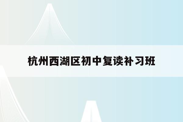 杭州西湖区初中复读补习班(杭州初中复读生政策2021)