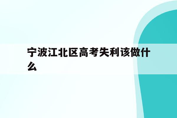 宁波江北区高考失利该做什么的简单介绍