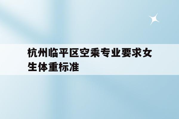 杭州临平区空乘专业要求女生体重标准的简单介绍