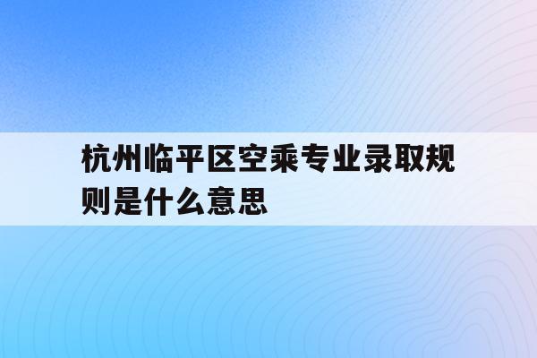关于杭州临平区空乘专业录取规则是什么意思的信息