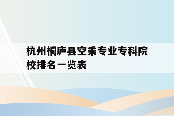 包含杭州桐庐县空乘专业专科院校排名一览表的词条