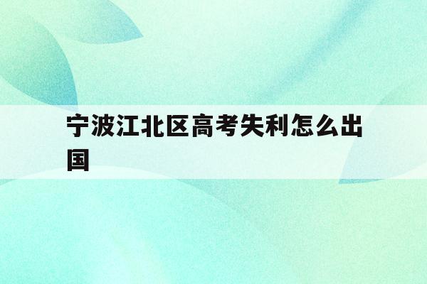 宁波江北区高考失利怎么出国(2020年宁波参加高考人数多少?)