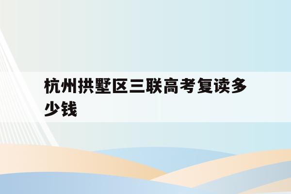 杭州拱墅区三联高考复读多少钱(杭州三联高复2021年招生简章)