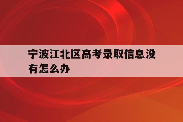 关于宁波江北区高考录取信息没有怎么办的信息