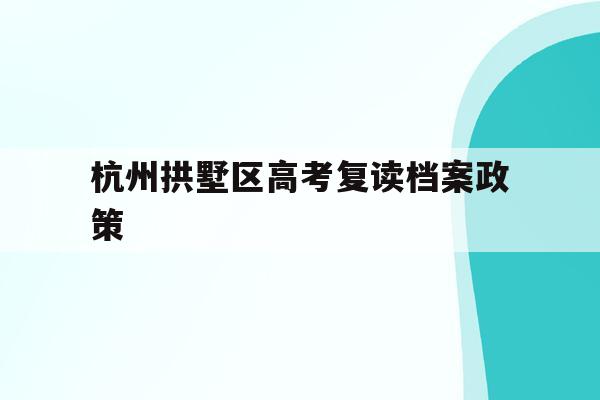 杭州拱墅区高考复读档案政策的简单介绍