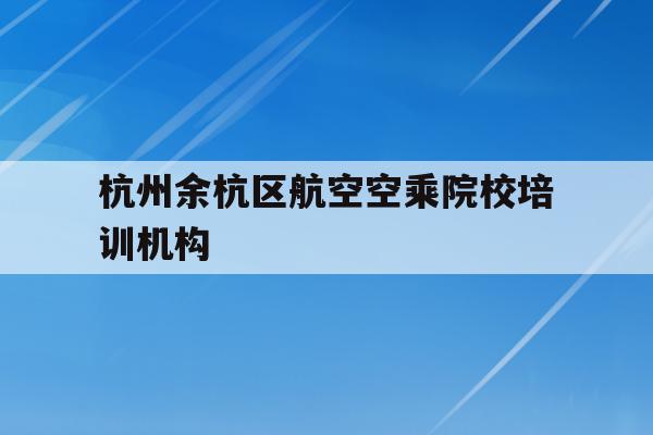 關于杭州余杭區航空空乘院校培訓機構的信息
