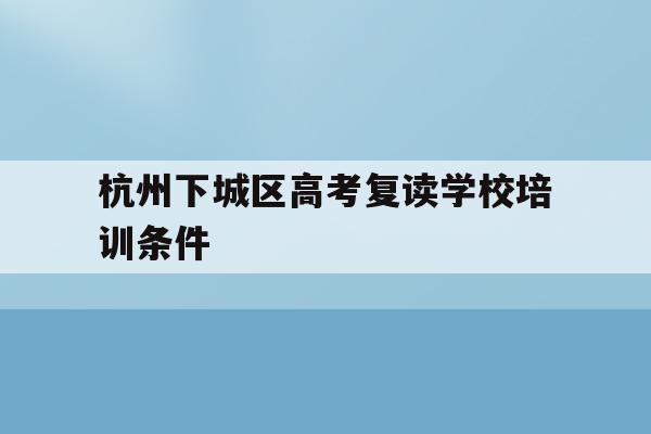 包含杭州下城区高考复读学校培训条件的词条