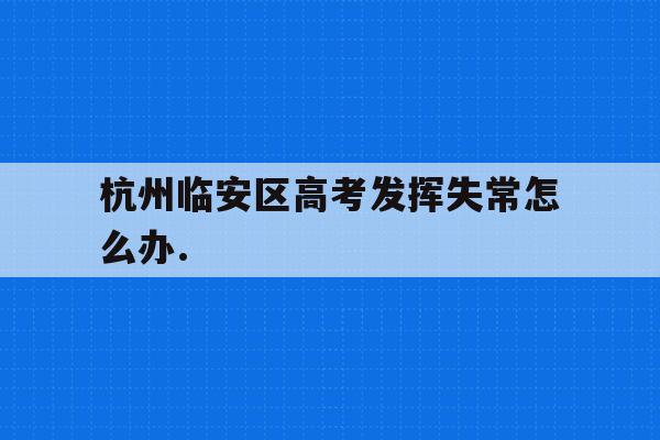 關于杭州臨安區高考發揮失常怎么辦.的信息