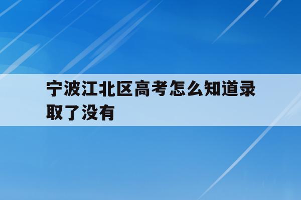 宁波江北区高考怎么知道录取了没有(2021年宁波高考成绩什么时候可以查)