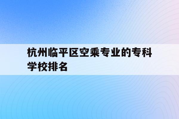 包含杭州临平区空乘专业的专科学校排名的词条