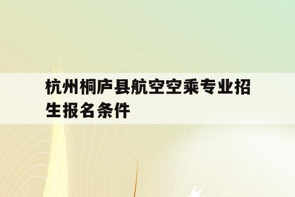 关于杭州桐庐县航空空乘专业招生报名条件的信息