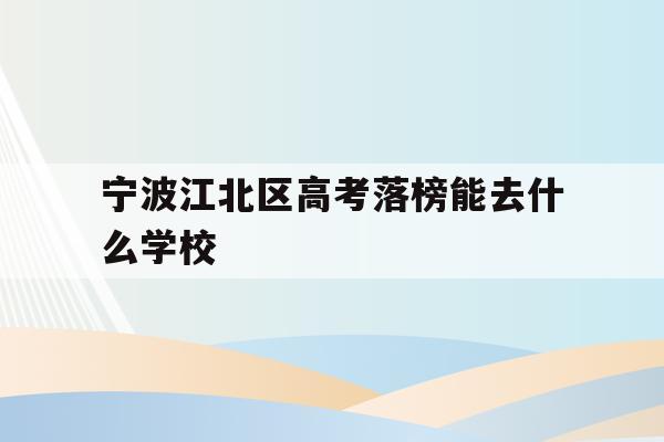 关于宁波江北区高考落榜能去什么学校的信息
