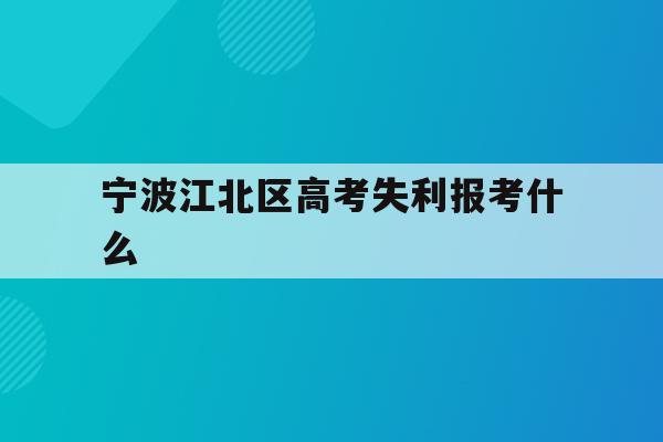 宁波江北区高考失利报考什么(2020年宁波参加高考人数多少?)