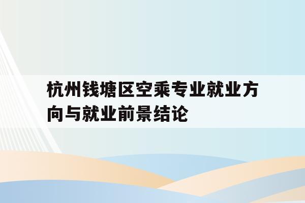 包含杭州钱塘区空乘专业就业方向与就业前景结论的词条