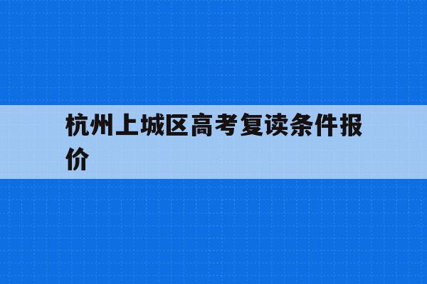 杭州上城区高考复读条件报价的简单介绍