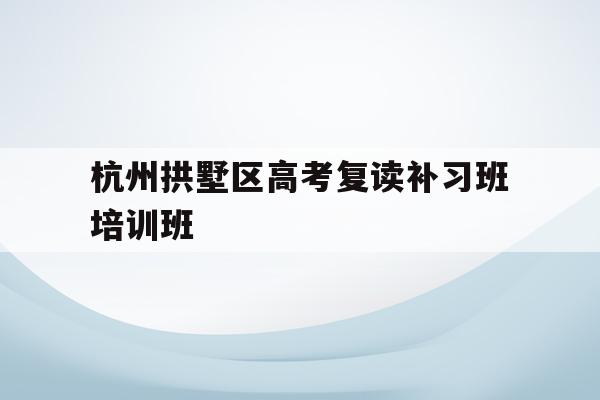 关于杭州拱墅区高考复读补习班培训班的信息