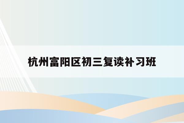 包含杭州富阳区初三复读补习班的词条