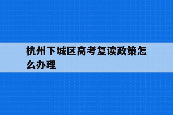 杭州下城区高考复读政策怎么办理的简单介绍