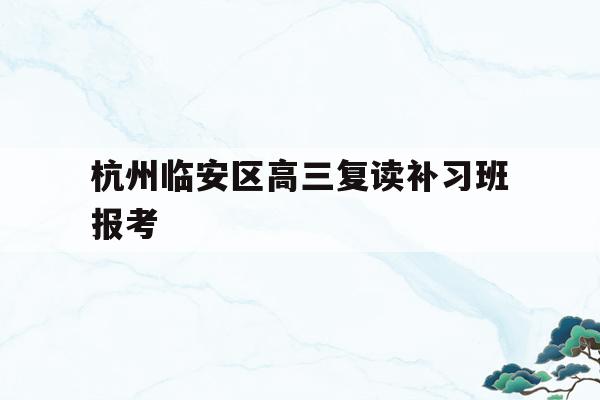 关于杭州临安区高三复读补习班报考的信息