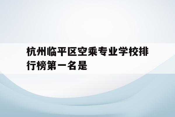 包含杭州临平区空乘专业学校排行榜第一名是的词条