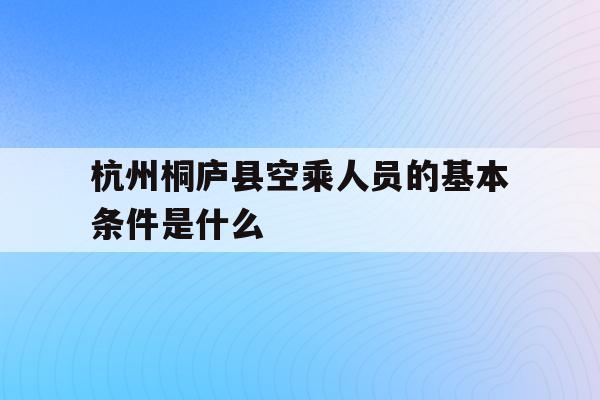 关于杭州桐庐县空乘人员的基本条件是什么的信息
