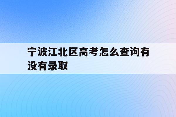 宁波江北区高考怎么查询有没有录取(2021年宁波高考成绩什么时候可以查)
