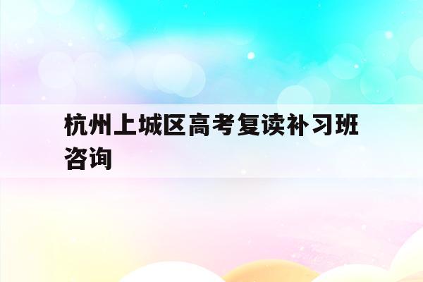 包含杭州上城区高考复读补习班咨询的词条