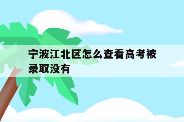宁波江北区怎么查看高考被录取没有(2021年宁波高考成绩什么时候可以查)