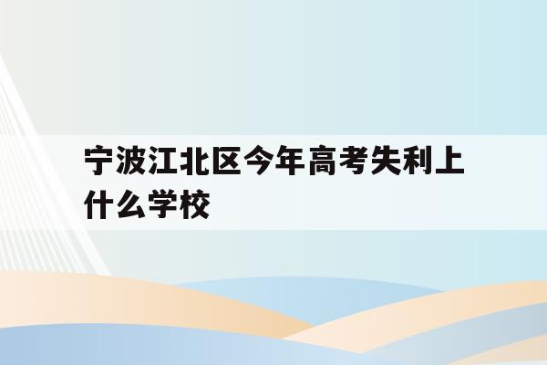 包含宁波江北区今年高考失利上什么学校的词条
