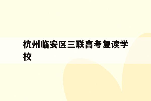 杭州临安区三联高考复读学校(杭州三联高复2021年招生简章)