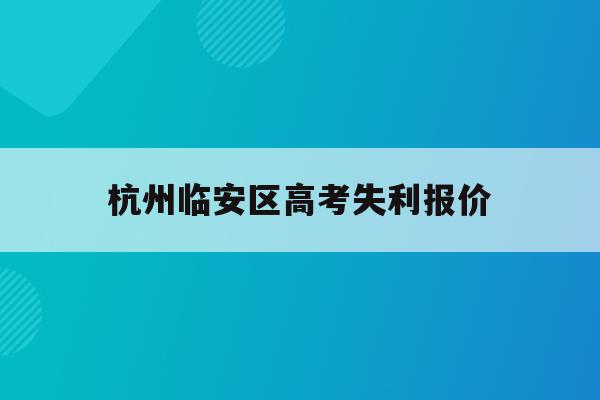 杭州临安区高考失利报价(杭州临安中学高考情况2020)