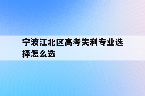 宁波江北区高考失利专业选择怎么选的简单介绍