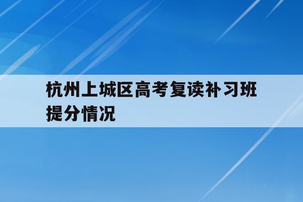 包含杭州上城区高考复读补习班提分情况的词条