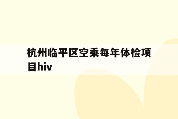 杭州临平区空乘每年体检项目hiv的简单介绍