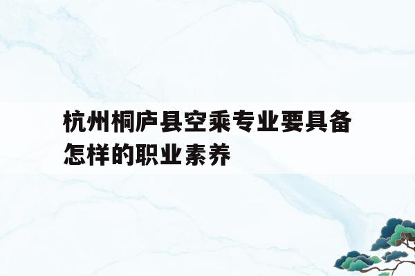 关于杭州桐庐县空乘专业要具备怎样的职业素养的信息