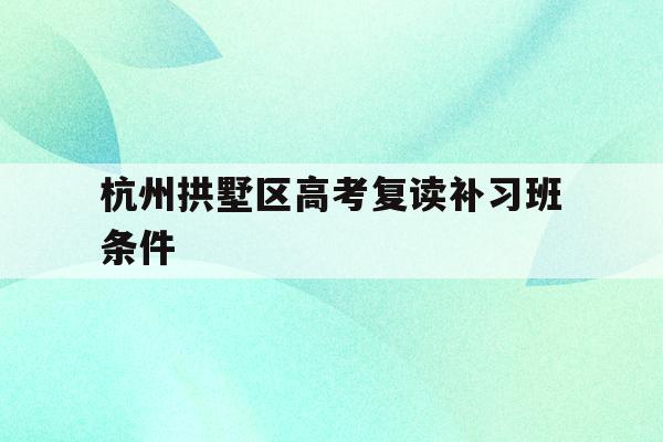 关于杭州拱墅区高考复读补习班条件的信息