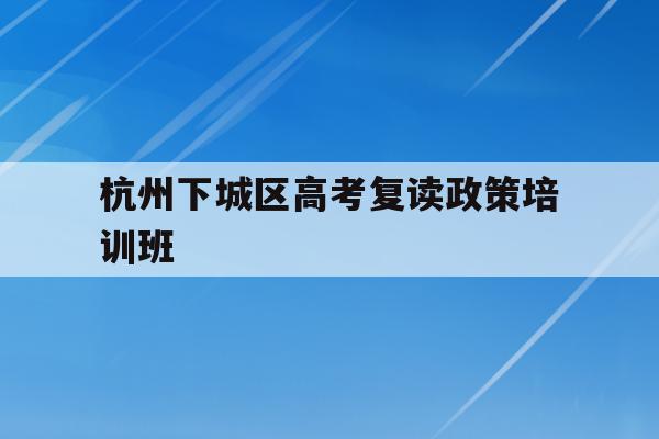 关于杭州下城区高考复读政策培训班的信息