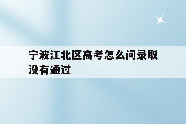 宁波江北区高考怎么问录取没有通过(2021年宁波高考成绩什么时候可以查)