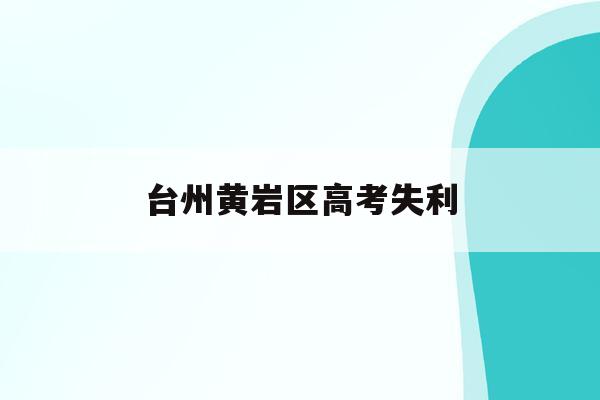台州黄岩区高考失利(台州黄岩中学2021高考成绩)