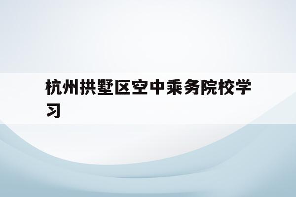 關于杭州拱墅區空中乘務院校學習的信息