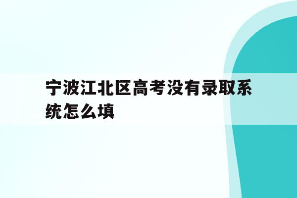 宁波江北区高考没有录取系统怎么填(高考录取页面显示没有录取结果是没有录上吗)