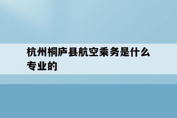 包含杭州桐庐县航空乘务是什么专业的的词条