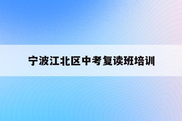 宁波江北区中考复读班培训(宁波初中复读生政策2021)