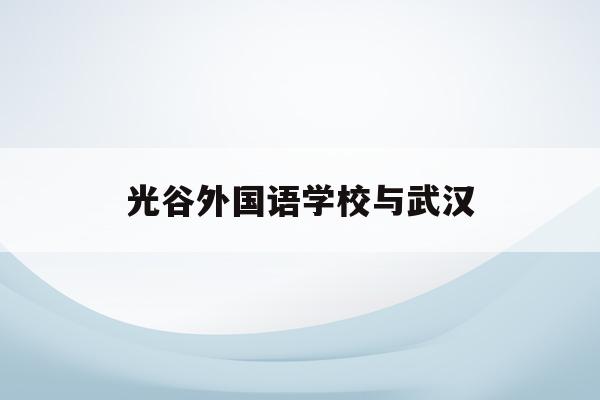 光谷外国语学校与武汉(武汉外国语学校和光谷国际外国语)