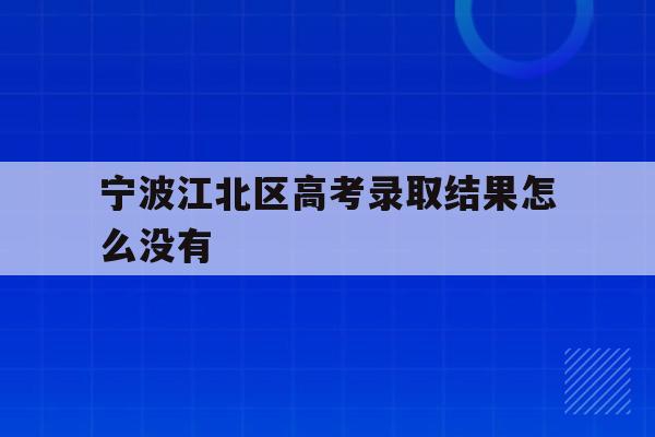 宁波江北区高考录取结果怎么没有(2021年宁波高考成绩什么时候可以查)