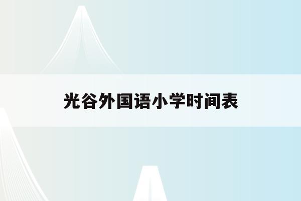 光谷外國語小學時間表(武漢光谷外國語學校小學招生)