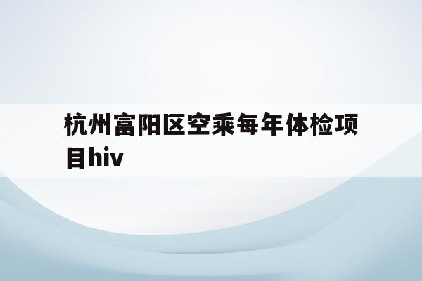 杭州富阳区空乘每年体检项目hiv的简单介绍