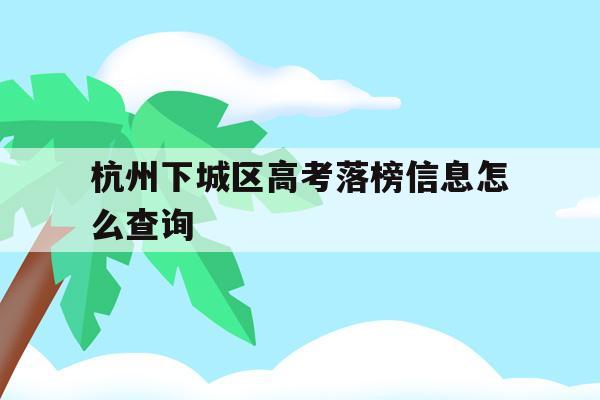 包含杭州下城區高考落榜信息怎么查詢的詞條